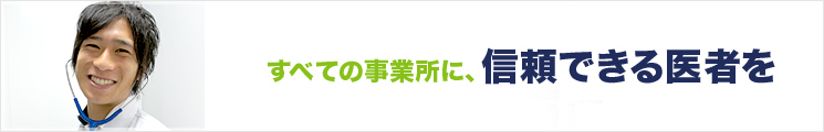 すべての事業所に、信頼できる医者を